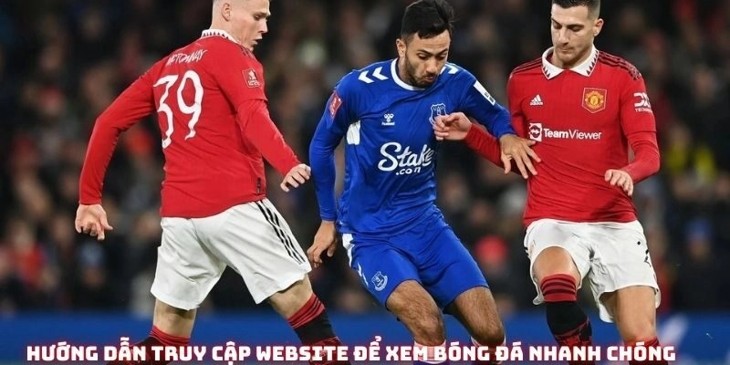 Hướng dẫn truy cập website để xem bóng đá nhanh chóng